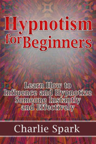 Title: Hypnotism for Beginners: Learn How to Influence and Hypnotize Someone Instantly and Effectively, Author: Charlie Spark