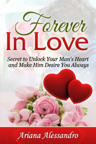 Title: Forever In Love: Secret to Unlock Your Man's Heart and Make Him Desire You Always, Author: Ariana Alessandro