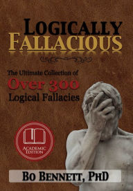 Title: Logically Fallacious: The Ultimate Collection of Over 300 Logical Fallacies (Academic Edition), Author: Bo Bennett PhD