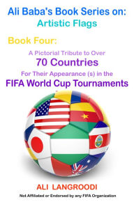 Title: Ali Baba's Book Series on: Artistic Flags - Book Four: A Pictorial Tribute to Over 70 Countries for Their Appearance (s) in the FIFA World Cup Tournaments, Author: Ali Langroodi