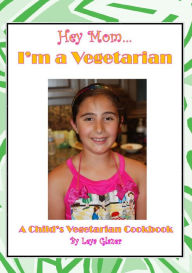 Title: Hey Mom...I'm a Vegetarian: A Child's Vegetarian Cookbook, Author: Leya Glazer