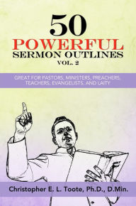 Title: 50 POWERFUL SERMON OUTLINES, VOL. 2: GREAT FOR PASTORS, MINISTERS, PREACHERS, TEACHERS, EVANGELISTS, AND LAITY, Author: L. Toote,Ph.D. D.Min.