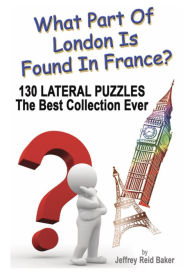 Title: What Part Of London Is Found In France?: 130 Lateral Puzzles The Best Collection Ever, Author: Jeffrey Reid Baker