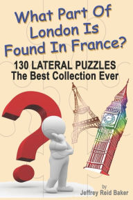 Title: What Part Of London Is Found In France?: 130 Lateral Puzzles The Best Collection Ever, Author: Jeffrey Baker