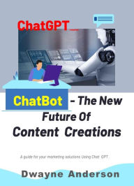 Title: Chatbots - the New Future for Content Creation: A Guide For Your Marketing Solution Using ChatGPT, Author: Dwayne Anderson