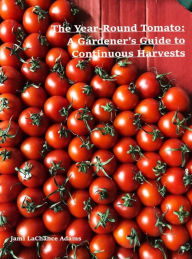 Title: The Year-Round Tomato: A Gardener's Guide to Continuous Harvests, Author: Jami LaChance Adams