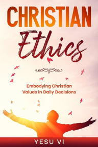 Title: Christian Ethics: Embodying Christian Values in Daily Decisions, Author: Yesu Vi