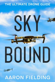 Title: Sky Bound: The Ultimate Drone Guide, Author: Aaron Fielding