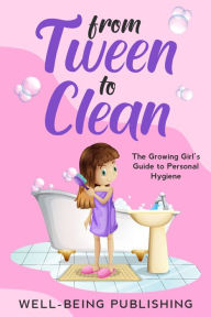 Title: From Tween to Clean: The Growing Girl's Guide to Personal Hygiene, Author: Well-Being Publishing