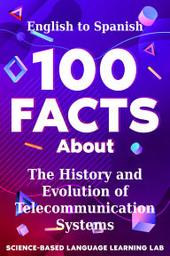 Title: 100 Facts About The History and Evolution of Telecommunication Systems: English to Spanish, Author: Science-Based Language Learning Lab
