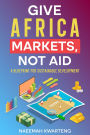 Give Africa Markets, Not Aid: A Blueprint for Sustainable Development