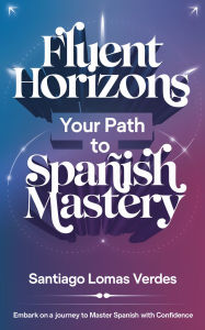 Title: Fluent Horizons: Your Path to Spanish Mastery, Author: Santiago Lomas Verdes
