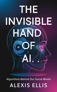 Title: The Invisible Hand of AI: Algorithms Behind Our Social Media, Author: Alexis Ellis