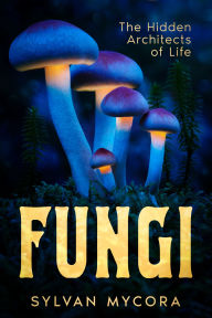 Title: Fungi: The Hidden Architects of Life, Author: Sylvan Mycora