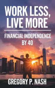 Title: Work Less, Live More: Financial Independence by 40, Author: Gregory P. Nash