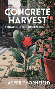 Title: Concrete Harvest: Foraging the Urban Jungle, Author: Jasper Thornfield