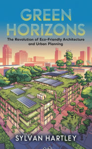 Title: Green Horizons: The Revolution of Eco-Friendly Architecture and Urban Planning, Author: Sylvan Hartley