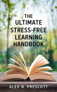 Title: The Ultimate Stress-Free Learning Handbook, Author: Alex N. Prescott