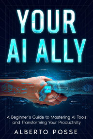 Title: Your AI Ally: A Beginner's Guide to Mastering AI Tools and Transforming Your Productivity, Author: Alberto Posse