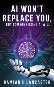 Title: AI Won't Replace You, But Someone Using AI Will, Author: Damian H. Lancaster