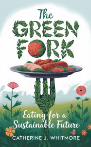 Title: The Green Fork: Eating for a Sustainable Future, Author: Catherine J. Whitmore