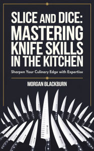 Title: Slice and Dice: Mastering Knife Skills in the Kitchen, Author: Morgan Blackburn