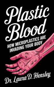 Title: Plastic Blood: How Microplastics Are Invading Your Body, Author: Laura D. Hensley