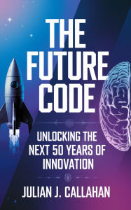 Title: The Future Code: Unlocking the Next 50 Years of Innovation, Author: Julian J. Callahan