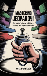 Title: Mastering Jeopardy!: The Insider's Guide to History, Strategy, and Legendary Moments, Author: Nolan Whitlock
