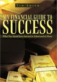 Title: My Financial Guide to Success: What You should have learned in School and at Home, Author: Tim Smith