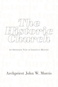 Title: The Historic Church: An Orthodox View of Christian History, Author: Archpriest John W Morris