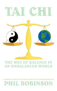 Title: Tai Chi: The Way Of Balance In An Unbalanced World: A Complete Guide To Tai Chi And How It Can Stabilize You Life, Author: Phil Robinson