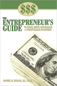 Title: $$$ THE ENTREPRENEUR'S GUIDE TO START, GROW, AND MANAGE A PROFITABLE BUSINESS, Author: Daniel R. Hogan