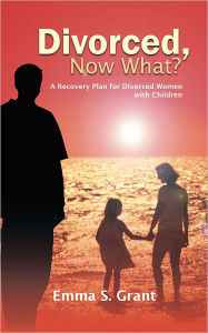 Title: Divorced, Now What?: A Recovery Plan for Divorced Women with Children, Author: Emma S. Grant