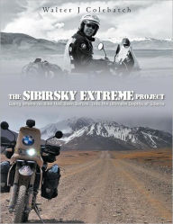 Title: The Sibirsky Extreme Project: Going Where No Bike Had Been Before: Into the Ultimate Depths of Siberia, Author: Walter J Colebatch