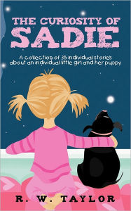 Title: The Curiosity of Sadie: A Collection of 35 Individual Stories about an Individual Little Girl and Her Puppy, Author: R W Taylor