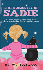 Title: The Curiosity of Sadie: A collection of 35 individual stories about an individual little girl and her puppy, Author: R. W. Taylor