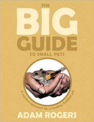 Title: The Big Guide to Small Pets: A Modern Approach for a Healthy, Fulfilled Pet., Author: Adam Rogers