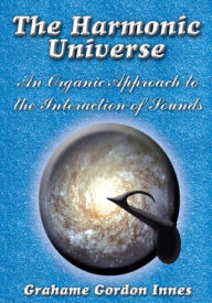 Title: The Harmonic Universe: An Organic Approach to the Interaction of Sounds, Author: Grahame Gordon Innes