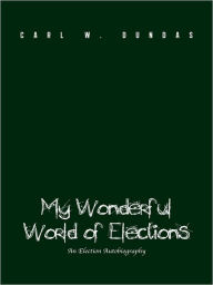 Title: My Wonderful World of Elections: An Election Autobiography, Author: Carl W. Dundas