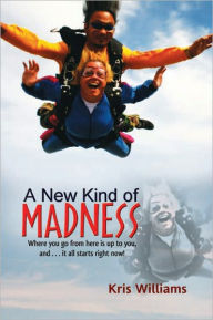 Title: A New Kind of Madness: Where you go from here is up to you, and . . . it all starts right now!, Author: Kris Williams