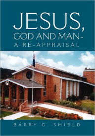 Title: Jesus, God and Man - A Re-Appraisal, Author: Barry G Shield