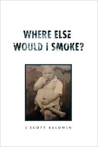 Title: Where Else Would I Smoke?, Author: J. Scott Baldwin