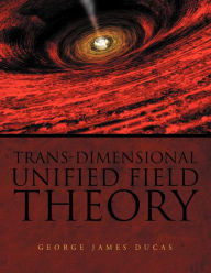 Title: Trans-Dimensional Unified Field Theory, Author: George James Ducas