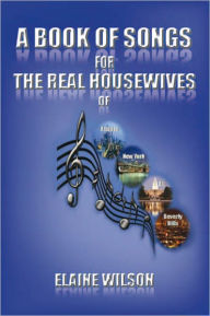 Title: A Book of Songs for the Real Housewives of Atlanta, New York, DC and Beverly Hills, Author: Elaine Wilson