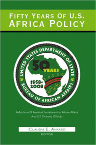 Title: Fifty Years Of U.S. Africa Policy: REFLECTIONS OF ASSISTANT SECRETARIES OF AFRICAN AFFAIRS AND U.S. EMBASSY OFFICIALS, Author: Henry E. Mattox