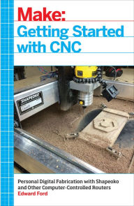 Title: Getting Started with CNC: Personal Digital Fabrication with Shapeoko and Other Computer-Controlled Routers, Author: Edward Ford