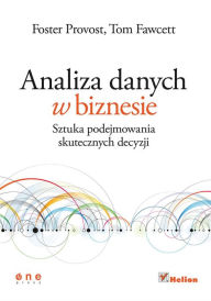 Title: Analiza danych w biznesie. Sztuka podejmowania skutecznych decyzji, Author: Foster Provost