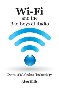 Title: Wi-Fi and the Bad Boys of Radio: Dawn of a Wireless Technology, Author: Alex Hills