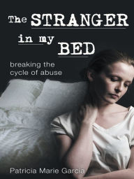 Title: The Stranger in my Bed: breaking the cycle of abuse, Author: Patricia Marie Garcia
